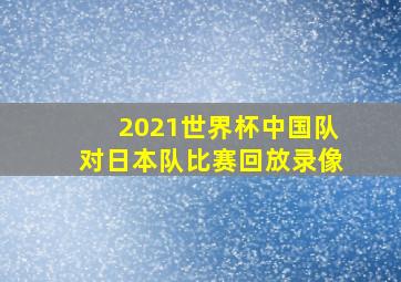 2021世界杯中国队对日本队比赛回放录像