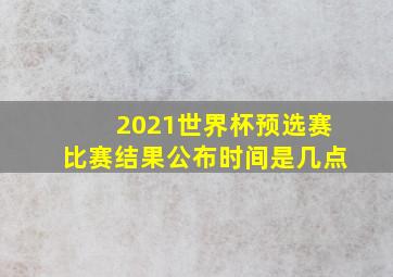 2021世界杯预选赛比赛结果公布时间是几点