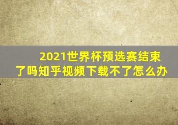 2021世界杯预选赛结束了吗知乎视频下载不了怎么办