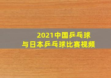 2021中国乒乓球与日本乒乓球比赛视频