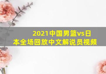 2021中国男篮vs日本全场回放中文解说员视频