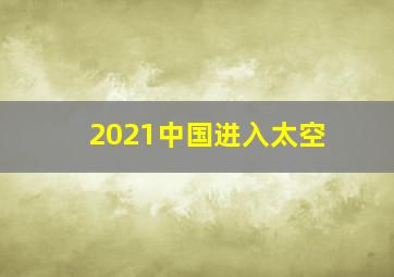 2021中国进入太空