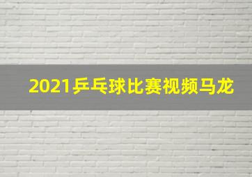 2021乒乓球比赛视频马龙