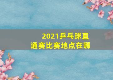 2021乒乓球直通赛比赛地点在哪