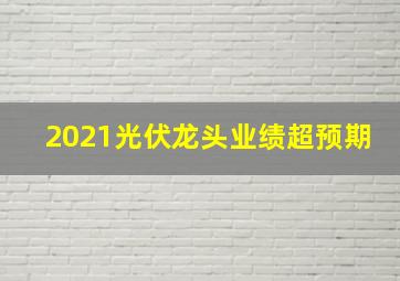 2021光伏龙头业绩超预期