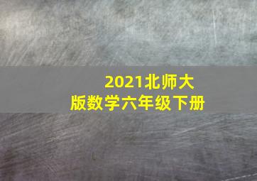 2021北师大版数学六年级下册