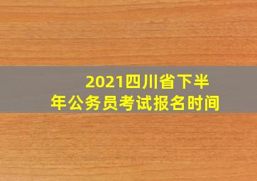 2021四川省下半年公务员考试报名时间