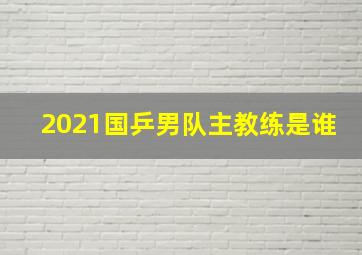 2021国乒男队主教练是谁