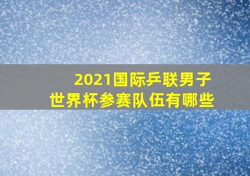 2021国际乒联男子世界杯参赛队伍有哪些