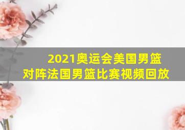 2021奥运会美国男篮对阵法国男篮比赛视频回放