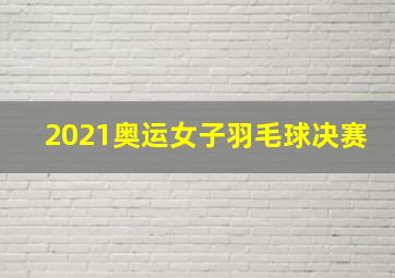 2021奥运女子羽毛球决赛