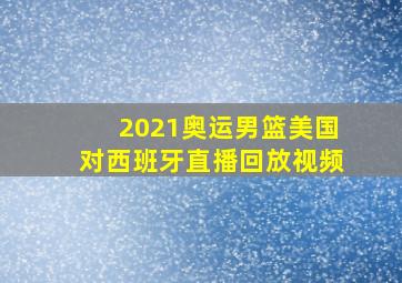 2021奥运男篮美国对西班牙直播回放视频