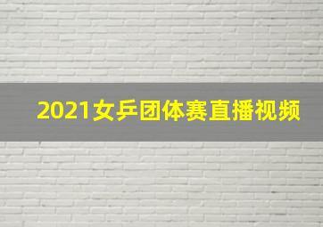 2021女乒团体赛直播视频