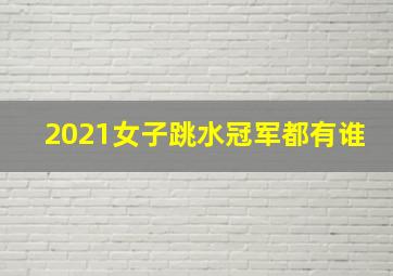 2021女子跳水冠军都有谁