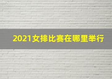 2021女排比赛在哪里举行