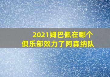 2021姆巴佩在哪个俱乐部效力了阿森纳队