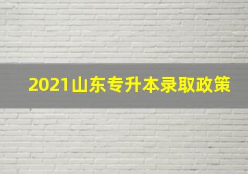 2021山东专升本录取政策