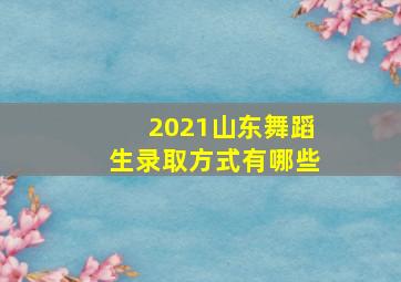 2021山东舞蹈生录取方式有哪些