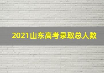 2021山东高考录取总人数