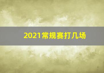 2021常规赛打几场