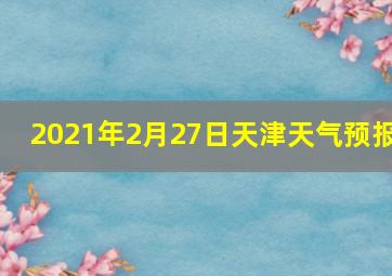 2021年2月27日天津天气预报