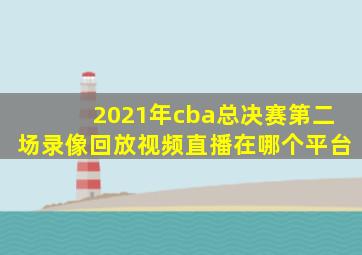 2021年cba总决赛第二场录像回放视频直播在哪个平台