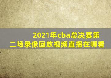 2021年cba总决赛第二场录像回放视频直播在哪看