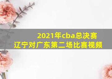 2021年cba总决赛辽宁对广东第二场比赛视频