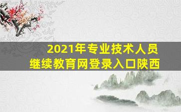 2021年专业技术人员继续教育网登录入口陕西