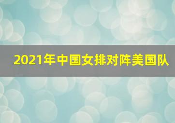 2021年中国女排对阵美国队