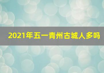 2021年五一青州古城人多吗