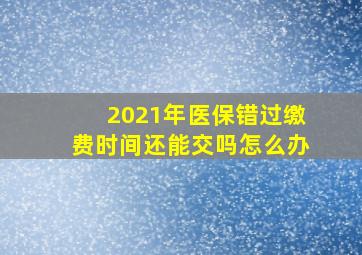 2021年医保错过缴费时间还能交吗怎么办