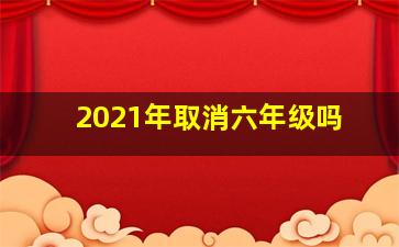 2021年取消六年级吗