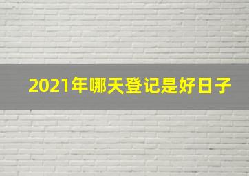 2021年哪天登记是好日子