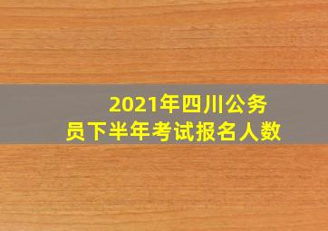 2021年四川公务员下半年考试报名人数