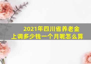 2021年四川省养老金上调多少钱一个月呢怎么算