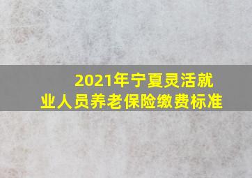 2021年宁夏灵活就业人员养老保险缴费标准