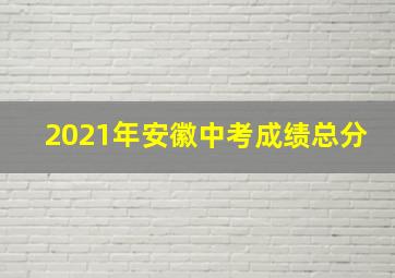 2021年安徽中考成绩总分