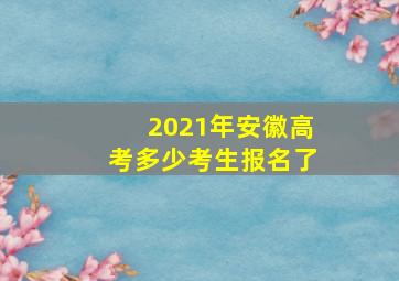 2021年安徽高考多少考生报名了