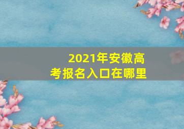 2021年安徽高考报名入口在哪里