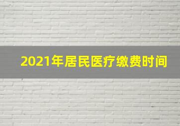 2021年居民医疗缴费时间