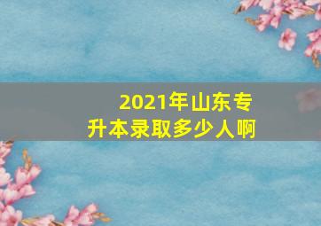 2021年山东专升本录取多少人啊