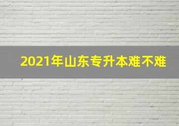 2021年山东专升本难不难