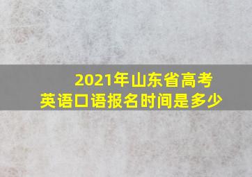 2021年山东省高考英语口语报名时间是多少