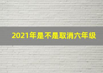 2021年是不是取消六年级