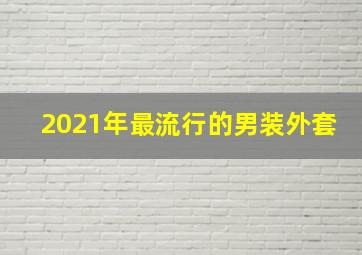 2021年最流行的男装外套