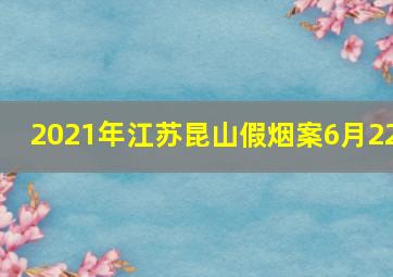 2021年江苏昆山假烟案6月22