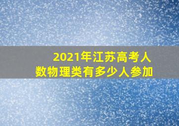 2021年江苏高考人数物理类有多少人参加