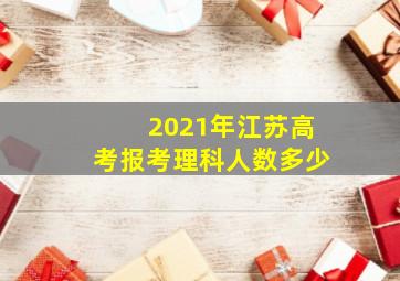 2021年江苏高考报考理科人数多少