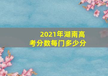 2021年湖南高考分数每门多少分